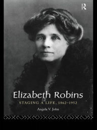 Title: Elizabeth Robins: Staging a Life: 1862-1952, Author: Prof Angela V John