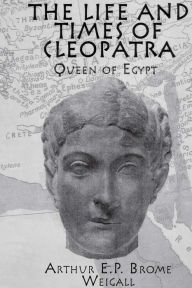 Title: The Life and Times Of Cleopatra: Queen of Egypt, Author: Arthur E. P. Brome Weigall