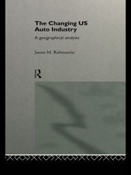 Title: The Changing U.S. Auto Industry: A Geographical Analysis, Author: James M. Rubenstein