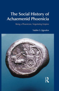 Title: The Social History of Achaemenid Phoenicia: Being a Phoenician, Negotiating Empires, Author: Vadim S. Jigoulov