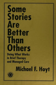 Title: Some Stories are Better than Others: Doing What Works in Brief Therapy and Managed Care, Author: Michael F. Hoyt