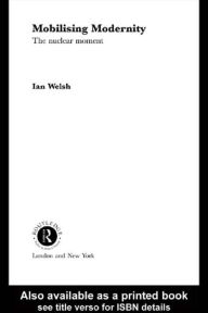 Title: Mobilising Modernity: The Nuclear Moment, Author: Ian Welsh