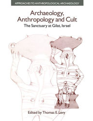 Title: Archaeology, Anthropology and Cult: The Sanctuary at Gilat,Israel, Author: Thomas Evan Levy