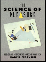 Title: The Science of Pleasure: Cosmos and Psyche in the Bourgeois World, Author: Harvie Ferguson