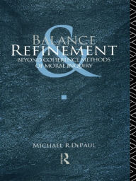 Title: Balance and Refinement: Beyond Coherence Methods of Moral Inquiry, Author: Michael R. DePaul