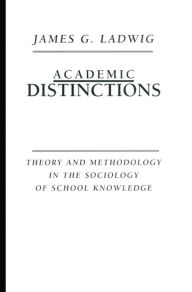 Title: Academic Distinctions: Theory and Methodology in the Sociology of School Knowledge, Author: James G. Ladwig