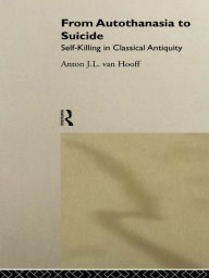 Title: From Autothanasia to Suicide: Self-killing in Classical Antiquity, Author: Anton J. L. van Hooff