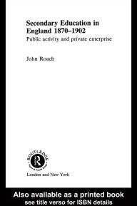 Title: Secondary Education in England 1870-1902: Public Activity and Private Enterprise, Author: Prof John Roach