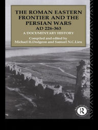 Title: The Roman Eastern Frontier and the Persian Wars AD 226-363: A Documentary History, Author: Michael H. Dodgeon