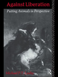 Title: Against Liberation: Putting Animals in Perspective, Author: Michael P. T. Leahy