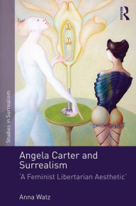 Title: Angela Carter and Surrealism: 'A Feminist Libertarian Aesthetic', Author: Anna Watz