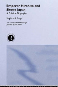 Title: Emperor Hirohito and Showa Japan: A Political Biography, Author: Stephen  Large