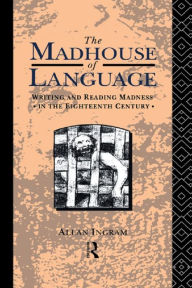 Title: The Madhouse of Language: Writing and Reading Madness in the Eighteenth Century, Author: Allan Ingram