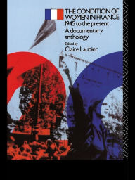 Title: The Condition of Women in France: 1945 to the Present - A Documentary Anthology, Author: Claire Laubier