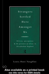 Title: Strangers Settled Here Amongst Us: Policies, Perceptions and the Presence of Aliens in Elizabethan England, Author: Laura Hunt Yungblut