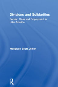 Title: Divisions and Solidarities: Gender, Class and Employment in Latin America, Author: Alison MacEwen Scott