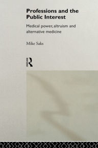 Title: Professions and the Public Interest: Medical Power, Altruism and Alternative Medicine, Author: Mike Saks