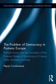 Title: The Problem of Democracy in Postwar Europe: Political Actors and the Formation of the Postwar Model of Democracy in France, West Germany and Italy, Author: Pepijn Corduwener