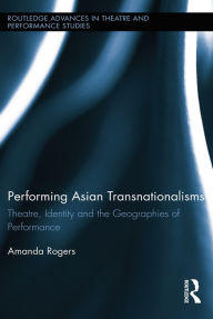 Title: Performing Asian Transnationalisms: Theatre, Identity, and the Geographies of Performance, Author: Amanda Rogers