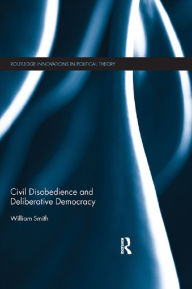 Title: Civil Disobedience and Deliberative Democracy, Author: William Smith