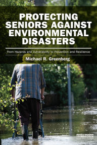 Title: Protecting Seniors Against Environmental Disasters: From Hazards and Vulnerability to Prevention and Resilience, Author: Michael R Greenberg