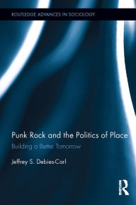 Title: Punk Rock and the Politics of Place: Building a Better Tomorrow, Author: Jeffrey S. Debies-Carl