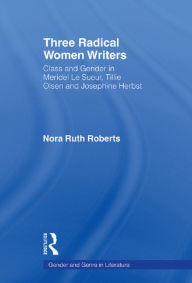 Title: Three Radical Women Writers: Class and Gender in Meridel Le Sueur, Tillie Olsen, and Josephine Herbst, Author: Nora Ruth Roberts