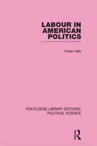 Title: Labour in American Politics (Routledge Library Editions: Political Science Volume 3), Author: Vivian Vale