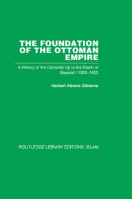 Title: The Foundation of the Ottoman Empire (RPD): A History of the Osmanlis Up To the Death of Bayezid I 1300-1403, Author: Herbert Adam Gibbons