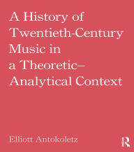 Title: A History of Twentieth-Century Music in a Theoretic-Analytical Context, Author: Elliott Antokoletz