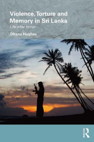 Title: Violence, Torture and Memory in Sri Lanka: Life after Terror, Author: Dhana Hughes