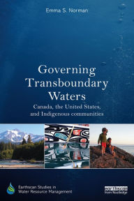 Title: Governing Transboundary Waters: Canada, the United States, and Indigenous Communities, Author: Emma S. Norman