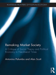 Title: Remaking Market Society: A Critique of Social Theory and Political Economy in Neoliberal Times, Author: Antonino Palumbo