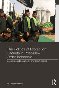 Title: The Politics of Protection Rackets in Post-New Order Indonesia: Coercive Capital, Authority and Street Politics, Author: Ian Douglas Wilson