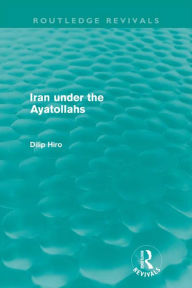 Title: Iran under the Ayatollahs (Routledge Revivals), Author: Dilip Hiro