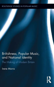 Title: Britishness, Popular Music, and National Identity: The Making of Modern Britain, Author: Irene Morra