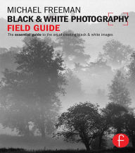 Title: Black and White Photography Field Guide: The essential guide to the art of creating black & white images, Author: Michael Freeman