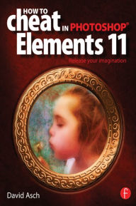 Title: How To Cheat in Photoshop Elements 11: Release Your Imagination, Author: David Asch