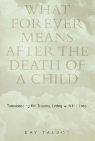 Title: What Forever Means After the Death of a Child: Transcending the Trauma, Living with the Loss, Author: Kay Talbot