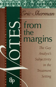 Title: Notes from the Margins: The Gay Analyst's Subjectivity in the Treatment Setting, Author: Eric Sherman