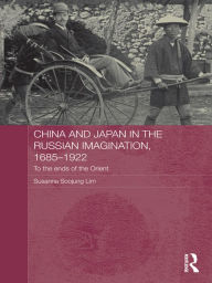 Title: China and Japan in the Russian Imagination, 1685-1922: To the Ends of the Orient, Author: Susanna Soojung Lim