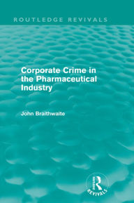 Title: Corporate Crime in the Pharmaceutical Industry (Routledge Revivals), Author: John Braithwaite