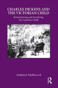 Title: Charles Dickens and the Victorian Child: Romanticizing and Socializing the Imperfect Child, Author: Amberyl Malkovich