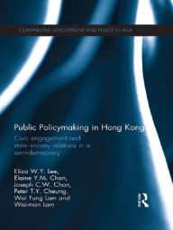 Title: Public Policymaking in Hong Kong: Civic Engagement and State-Society Relations in a Semi-Democracy, Author: Eliza W.Y. Lee