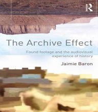 Title: The Archive Effect: Found Footage and the Audiovisual Experience of History, Author: Jaimie Baron