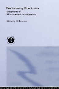 Title: Performing Blackness: Enactments of African-American Modernism, Author: Kimberley W. Benston