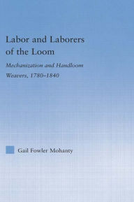 Title: Labor and Laborers of the Loom: Mechanization and Handloom Weavers, 1780-1840, Author: Gail Fowler Mohanty