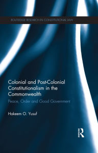 Title: Colonial and Post-colonial Constitutionalism in the Commonwealth: Peace, Order and Good Government, Author: Hakeem O. Yusuf