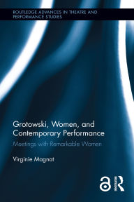 Title: Grotowski, Women, and Contemporary Performance: Meetings with Remarkable Women, Author: Virginie Magnat