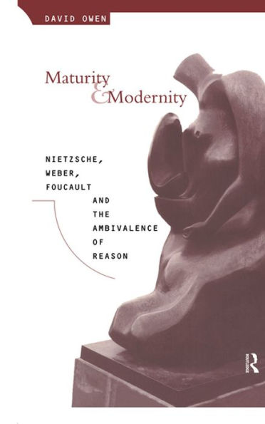 Maturity and Modernity: Nietzsche, Weber, Foucault and the Ambivalence of Reason